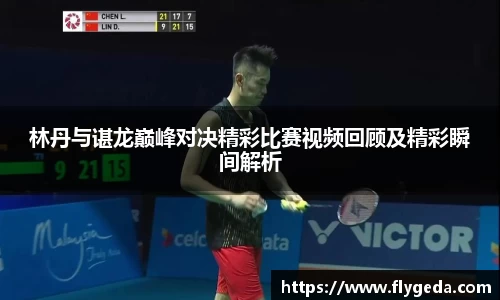 林丹与谌龙巅峰对决精彩比赛视频回顾及精彩瞬间解析